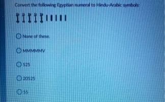 Convert the following Eryptian numeral to Hindu-Arabic symbols
11III!I
ONone of these
OMMMMMV
525
O 20525
