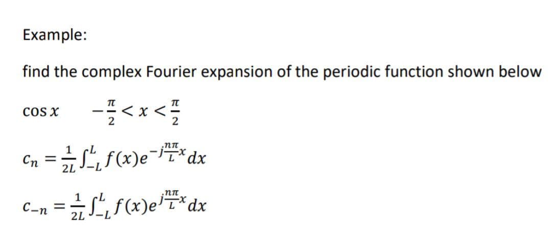Example:
find the complex Fourier expansion of the periodic function shown below
COS X
- 1/2<x
x <
TL
2
Cn = 1/2 √²/₁₂ f(x)e-¹7 dx
1
C-n = √²₁ f(x)/x dx
2 / e