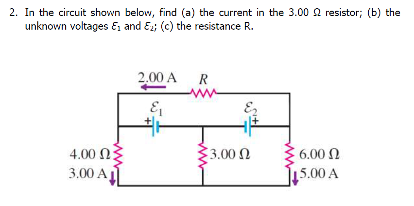 2. In the circuit shown below, find (a) the current in the 3.00 2 resistor; (b) the
unknown voltages & and E2; (c) the resistance R.
2.00 A
R
E
4.00 N:
3.00 N
6.00 N
3.00 A
5.00 A
