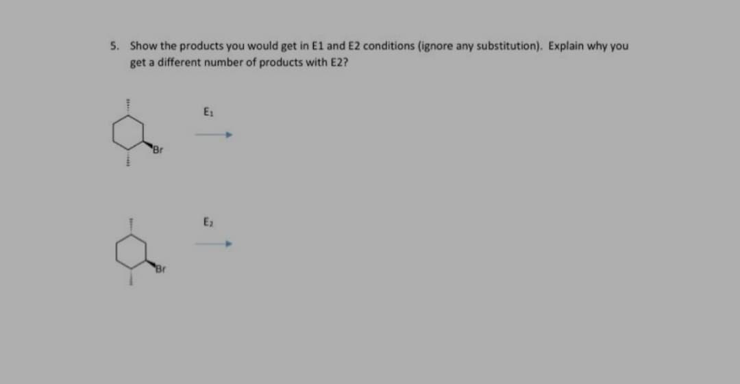 5. Show the products you would get in E1 and E2 conditions (ignore any substitution). Explain why you
get a different number of products with E2?
E1
Br
E2
