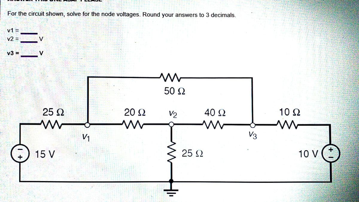 For the circuit shown, solve for the node voltages. Round your answers to 3 decimals.
v1 =
v2 =
V
v3 =
V
50 2
25 2
20 2
V2
40 2
10 2
V1
V3
15 V
25 2
10 v (:)
