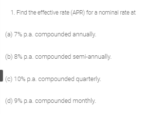 1. Find the effective rate (APR) for a nominal rate at
(a) 7% p.a. compounded annually.
(b) 8% p.a. compounded semi-annually.
(c) 10% p.a. compounded quarterly.
(d) 9% p.a. compounded monthly.
