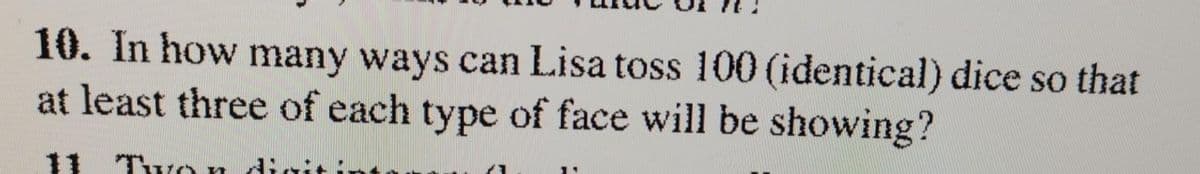 10. In how many ways can Lisa toss 100 (identical) dice so that
at least three of each type of face will be showing?
11 Twon digit