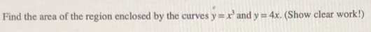 Find the area of the region enclosed by the curves y=x'and y= 4x. (Show clear work!)
