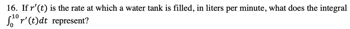 16. If r'(t) is the rate at which a water tank is filled, in liters per minute, what does the integral
-10
Sr'(t)dt represent?
