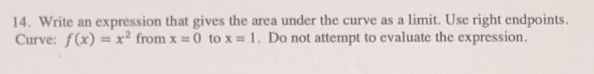 14. Write an expression that gives the area under the curve as a limit. Use right endpoints.
Curve: f(x) = x² from x = 0 to x = 1. Do not attempt to evaluate the expression.
%3D
