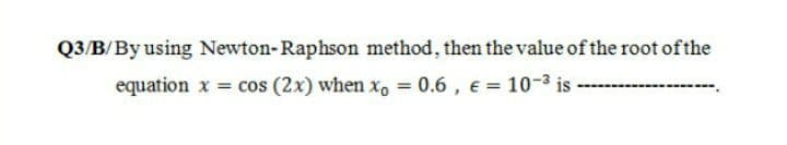 Q3/B/By using Newton-Raphson method, then the value of the root of the
equation x = cos (2x) when x, = 0.6 , e = 10-3 is

