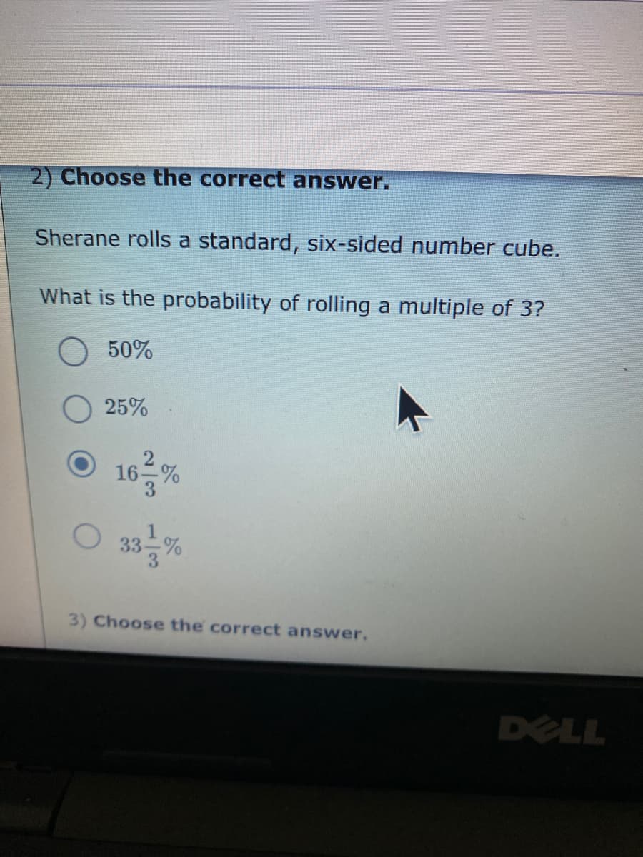 2) Choose the correct answer.
Sherane rolls a standard, six-sided number cube.
What is the probability of rolling a multiple of 3?
50%
25%
16등9
33층%
3) Choose the correct answer.
DELL
