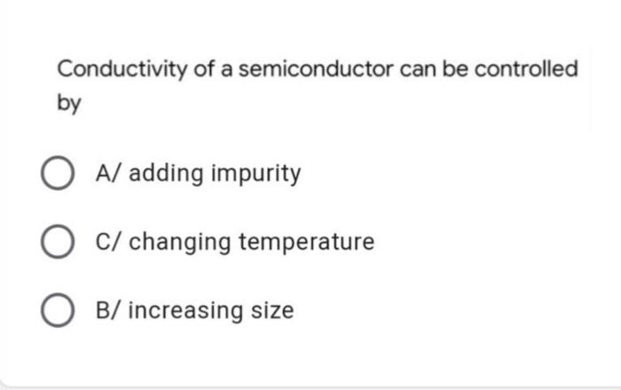 Conductivity of a semiconductor can be controlled
by
O A/ adding impurity
C/ changing temperature
O B/ increasing size

