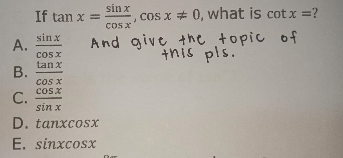 sin x
If tan x =
cos x # 0, what is cotx =?
COS X
And give the
this pls.
topic of
sin x
А.
COS X
tan x
В.
COS X
COS X
C.
sin x
D. tanxcosx
E. sinxcosx
