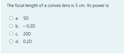 The focal length of a convex lens is 5 cm. Its power is
a. 5D
O b. - 0.2D
O. 20D
O d. 0.2D
