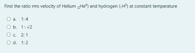 Find the ratio rms velocity of Helium 2He“) and hydrogen (GH?) at constant temperature
а.
1:4
O b. 1: v2
O c. 2: 1
O d. 1:2
