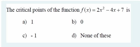 The critical points of the function f(x) = 2x² – 4x +7 is
а) 1
b) 0
c) - 1
d) None of these
