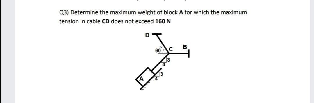 Q3) Determine the maximum weight of block A for which the maximum
tension in cable CD does not exceed 160 N
60
C
3
