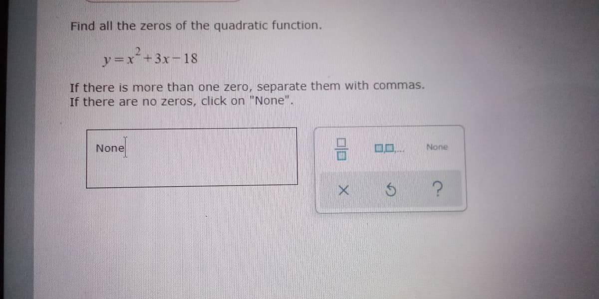 Find all the zeros of the quadratic function.
y=x+3x-1S
If there is more than one zero, separate them with commas.
If there are no zeros, click on "None".
None
None
