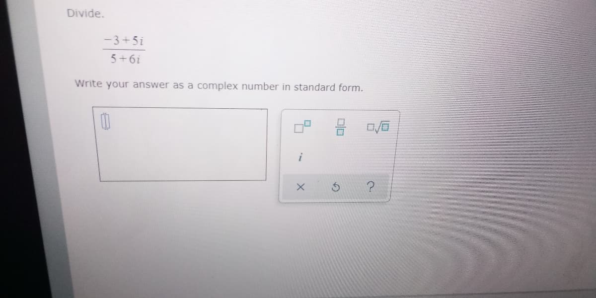 Divide.
-3+5i
5+6i
Write your answer as a complex number in standard form.
i
