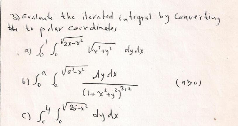 3) Evaluate the iterated integral by converting
the to polar coordinates
-√₂x-x²
a)
√²ty² dydx
√a²-x²
dy dx
(930)
312
(1+x² + y²)³1²
dy dx
پراپر
ر پرده
برايره
()
a
√25-x²