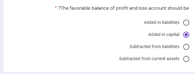 * ?The favorable balance of profit and loss account should be
Added in liabilities
Added in capital
Subtracted from liabilities
Subtracted from current assets O
