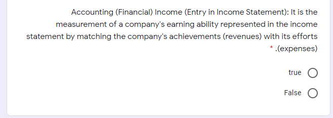 Accounting (Financial) Income (Entry in Income Statement): It is the
measurement of a company's earning ability represented in the income
statement by matching the company's achievements (revenues) with its efforts
* (expenses)
true
False
