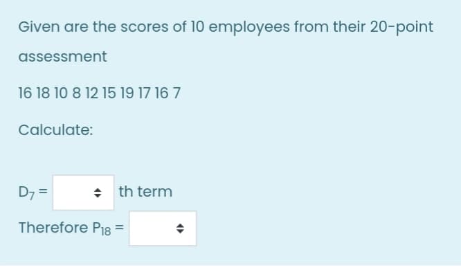 Given are the scores of 10 employees from their 20-point
assessment
16 18 10 8 12 15 19 17 16 7
Calculate:
D7 =
th term
Therefore Pi8 =
