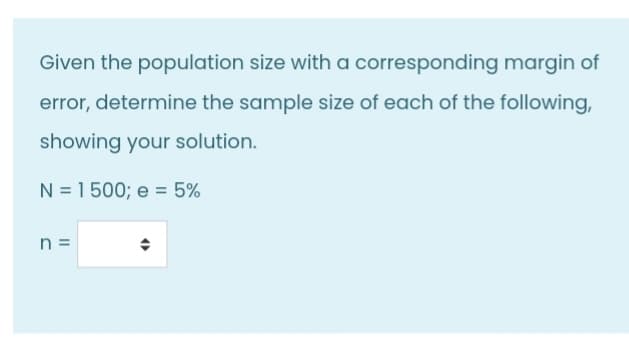 Given the population size with a corresponding margin of
error, determine the sample size of each of the following,
showing your solution.
N = 1500; e = 5%
n =
