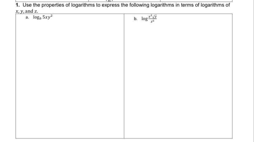 1. Use the properties of logarithms to express the following logarithms in terms of logarithms of
x, y, and z.
a. log, 5xy²
b. log*
25
