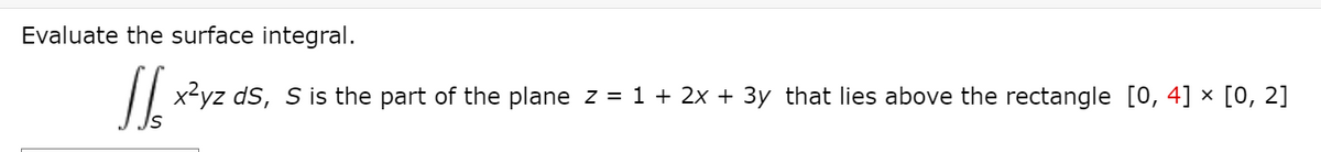 Evaluate the surface integral.
|| x2yz ds, S is the part of the plane z = 1 + 2x + 3y that lies above the rectangle [0, 4] × [0, 2]
