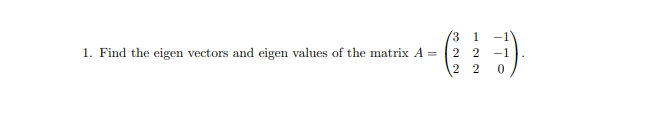(3 1
1. Find the eigen vectors and eigen values of the matrix A = 2 2
2 2
-1

