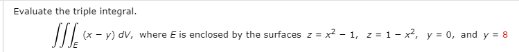 Evaluate the triple integral.
(x - y) dv, where E is enclosed by the surfaces z = x² - 1, z = 1 - x², y = 0, and y = 8
