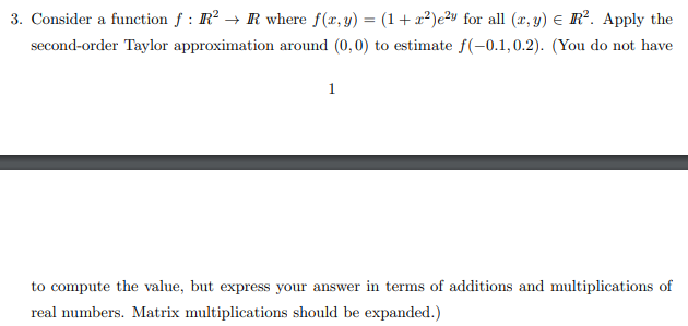 Consider a function f : R² → R where f(x, y) = (1 + x²)e²v for all (æ, y) E R². Apply the
second-order Taylor approximation around (0,0) to estimate f(-0.1,0.2). (You do not have
