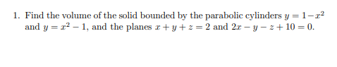 Find the volume of the solid bounded by the parabolic cylinders y =1-²
and y = r? – 1, and the planes z+ y+z= 2 and 2r – y – z+ 10 = 0.
