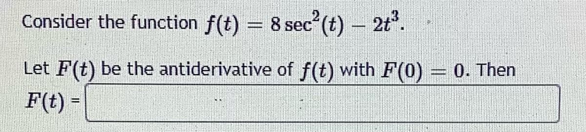 Consider the function f(t) = 8 sec²(t) – 2t³.
Let F(t) be the antiderivative of f(t) with F(0) = 0. Then
F(t) =