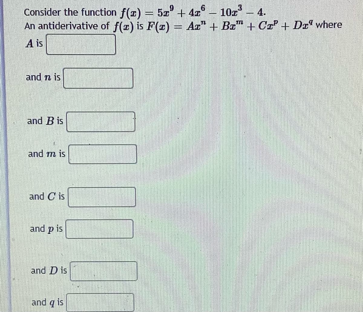 3
Consider the function f(z) : 5z² + 4z6 – 10z³
GEREED
An antiderivative of f(z) is F(x) = Aï” + Bx™ + Cr² + D™² where
A is
and n is
and Bis
and mis
and Cis
and p is
and D is
and gis