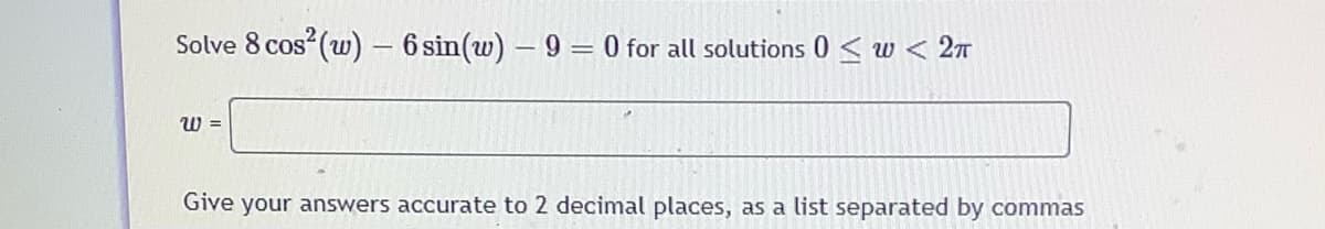 Solve 8 cos (w)- 6 sin(w) – 9 = 0 for all solutions 0 < w < 2n
W =
Give your answers accurate to 2 decimal places, as a list separated by commas
