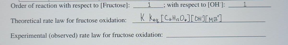 Order of reaction with respect to [Fructose]:
1
; with respect to [OH]:
1.
K Key [ CotHnOu][ OHJ[ MB]
Theoretical rate law for fructose oxidation:
Experimental (observed) rate law for fructose oxidation:
