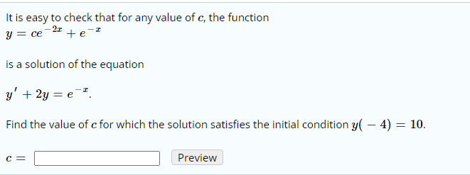 It is easy to check that for any value of c, the function
y = ce
-2z
+e-z
is a solution of the equation
y' + 2y = e=².
Find the value of c for which the solution satisfies the initial condition y( – 4) = 10.
c =
Preview
