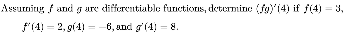 Assuming f and g are differentiable functions, determine (fg)'(4) if ƒ(4) = 3,
f'(4) = 2, g(4) = –6, and g'(4) = 8.
