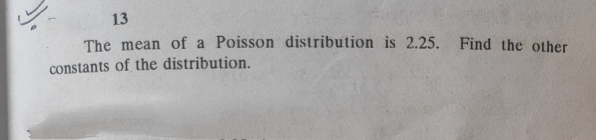 13
The mean of a Poisson distribution is 2.25. Find the other
constants of the distribution.
