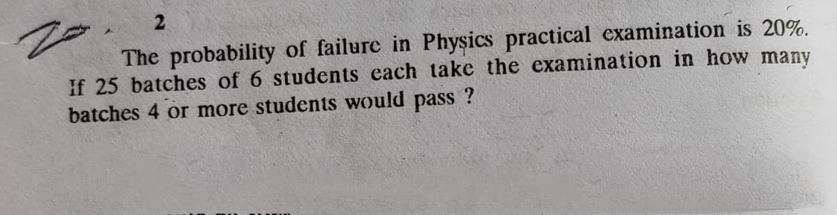 The probability of failure in Physics practical examination is 20%.
If 25 batches of 6 students each take the examination in how many
batches 4 or more students would pass ?

