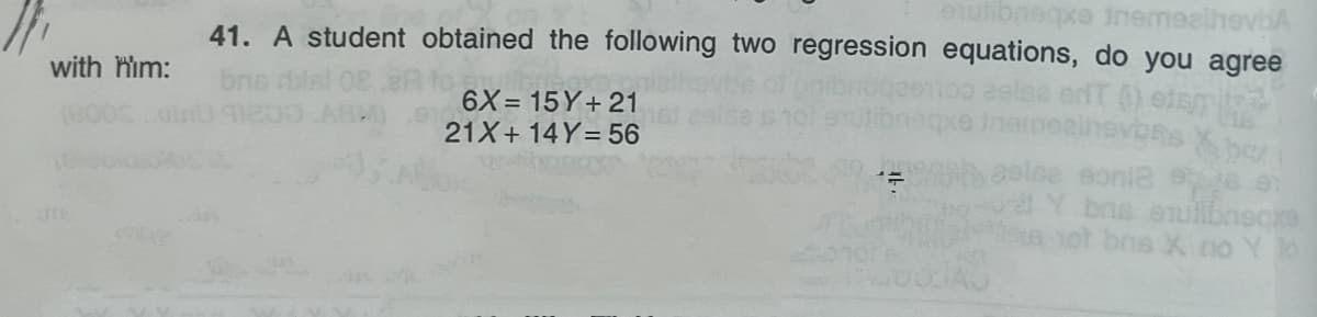 eutibneqxe inemealhevbA
41. A student obtained the following two regression equations, do you agree
with him:
6X= 15 Y+ 21
21X+ 14Y= 56
nbeelee eonia
bns eulibnecxe
bns X no
