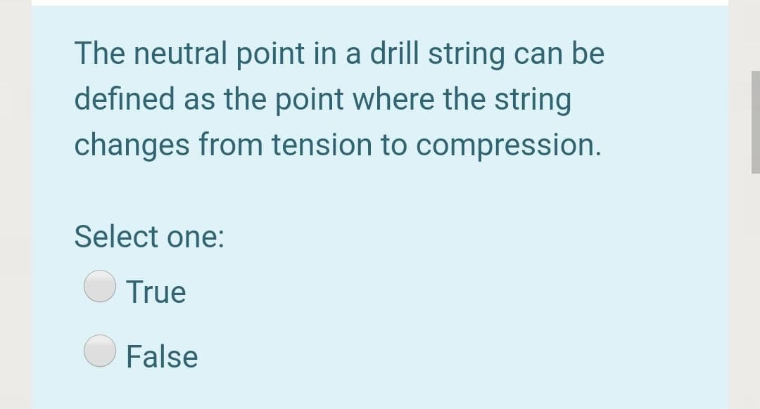 The neutral point in a drill string can be
defined as the point where the string
changes from tension to compression.
Select one:
True
False
