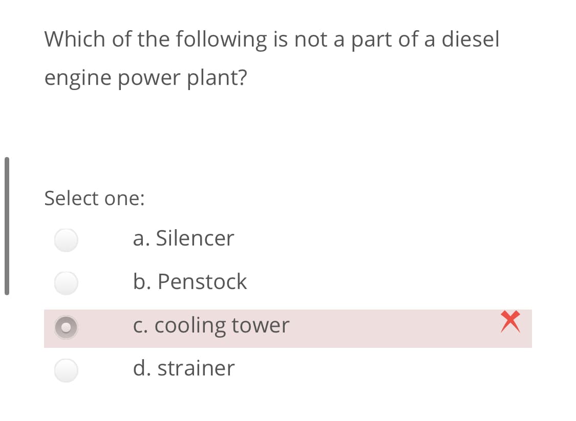 Which of the following is not a part of a diesel
engine power plant?
Select one:
a. Silencer
b. Penstock
C. Cooling tower
d. strainer
