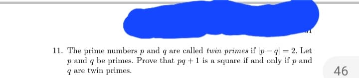 11. The prime numbers p and q are called twin primes if |pq|= 2. Let
p and q be primes. Prove that pq + 1 is a square if and only if p and
q are twin primes.
46