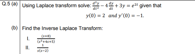 Q.5 (a) Using Laplace transform solve:
dzy
- 49 + 3y = e2t given that
dt2
y(0) = 2 and y'(0) = –1.
(b) Find the Inverse Laplace Transform:
(s+8)
I.
(s²+4s+5)
II.
1
s(s-2)
