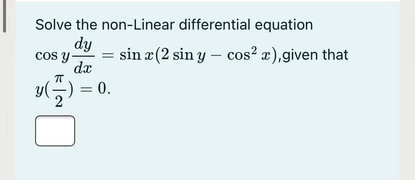 Solve the non-Linear differential equation
dy
COs y
sin x (2 sin y – cos? x),given that
dx
T
= 0.
