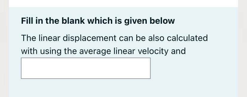 Fill in the blank which is given below
The linear displacement can be also calculated
with using the average linear velocity and

