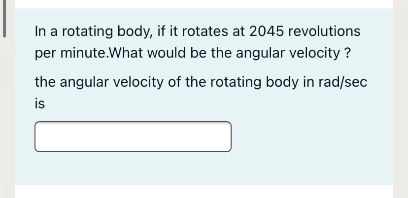 In a rotating body, if it rotates at 2045 revolutions
per minute.What would be the angular velocity ?
the angular velocity of the rotating body in rad/sec
is
