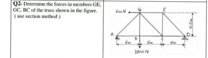 Q2- Determine the forces in members GE,
GC, BC of the truss shown in the figure.
( use section method )
600N
6m
6m
1800 N
