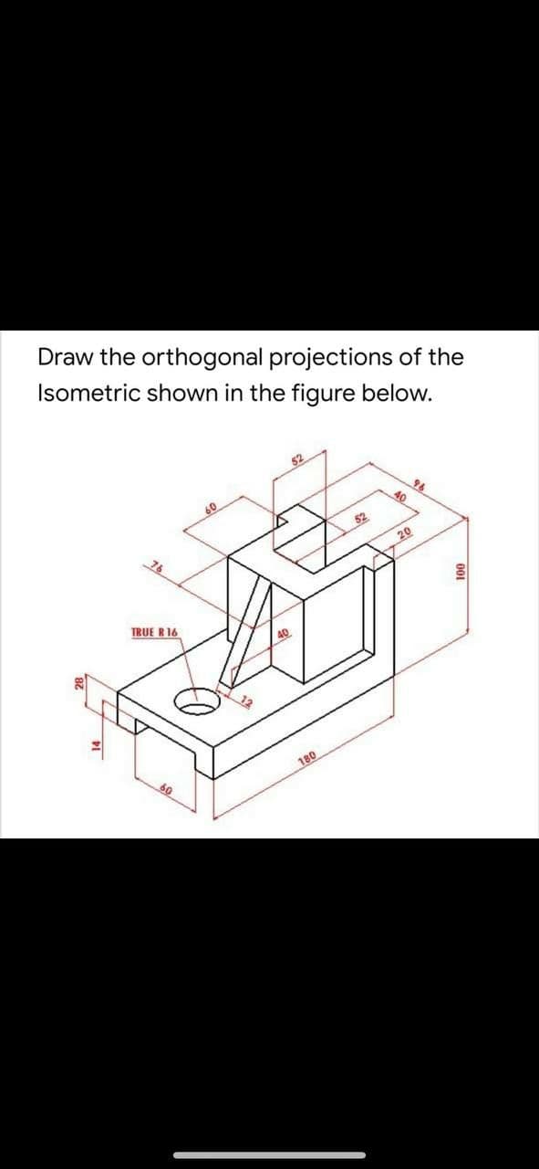 Draw the orthogonal projections of the
Isometric shown in the figure below.
52
52
20
TRUE R 16
40
180
