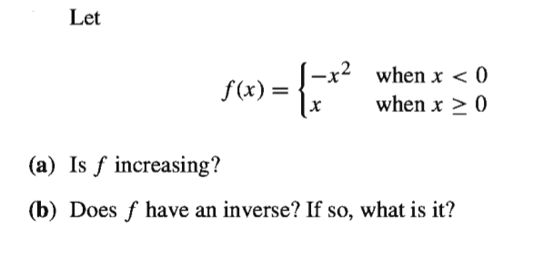 Let
(-x² when x < 0
f(x) =
when x > 0
(a) Is f increasing?
(b) Does f have an inverse? If so, what is it?
